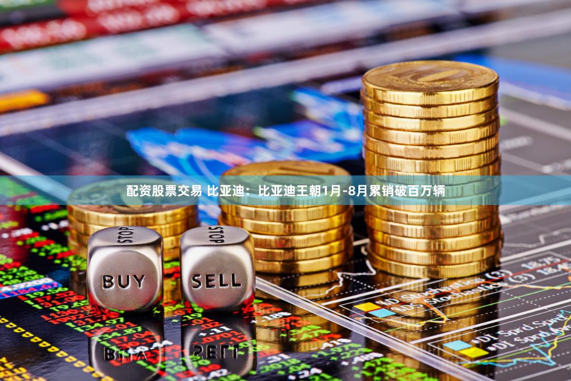 配资股票交易 比亚迪：比亚迪王朝1月-8月累销破百万辆