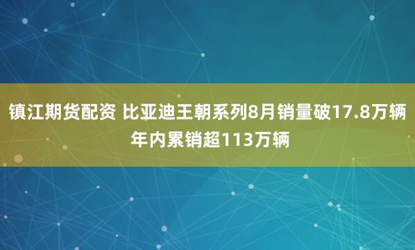 镇江期货配资 比亚迪王朝系列8月销量破17.8万辆 年内累销超113万辆