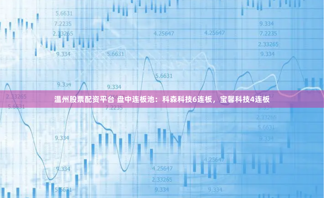 温州股票配资平台 盘中连板池：科森科技6连板，宝馨科技4连板