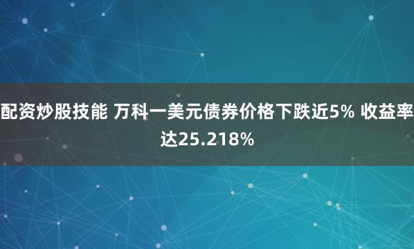 配资炒股技能 万科一美元债券价格下跌近5% 收益率达25.218%