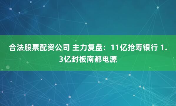 合法股票配资公司 主力复盘：11亿抢筹银行 1.3亿封板南都电源