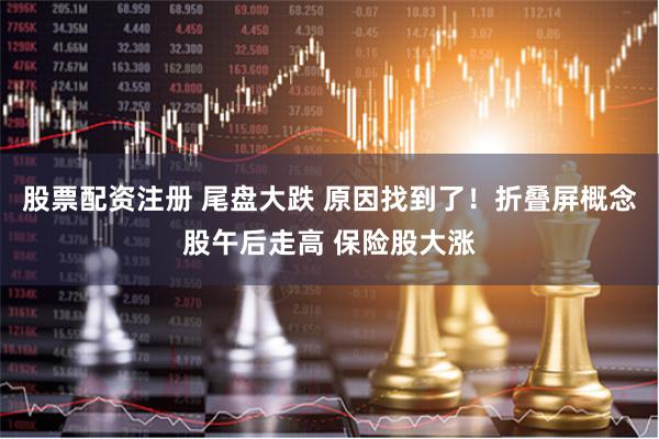 股票配资注册 尾盘大跌 原因找到了！折叠屏概念股午后走高 保险股大涨
