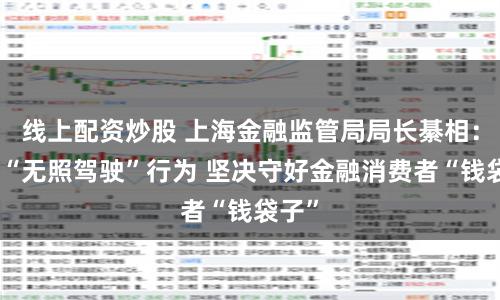 线上配资炒股 上海金融监管局局长綦相：打击“无照驾驶”行为 坚决守好金融消费者“钱袋子”
