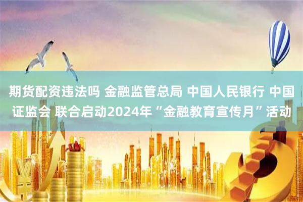期货配资违法吗 金融监管总局 中国人民银行 中国证监会 联合启动2024年“金融教育宣传月”活动