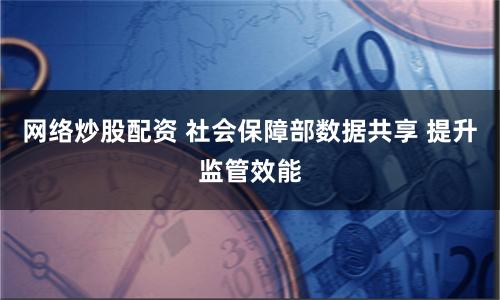 网络炒股配资 社会保障部数据共享 提升监管效能