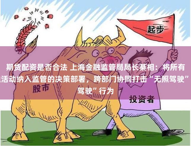期货配资是否合法 上海金融监管局局长綦相：将所有金融活动纳入监管的决策部署，跨部门协同打击“无照驾驶”行为