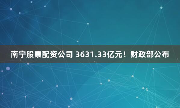 南宁股票配资公司 3631.33亿元！财政部公布