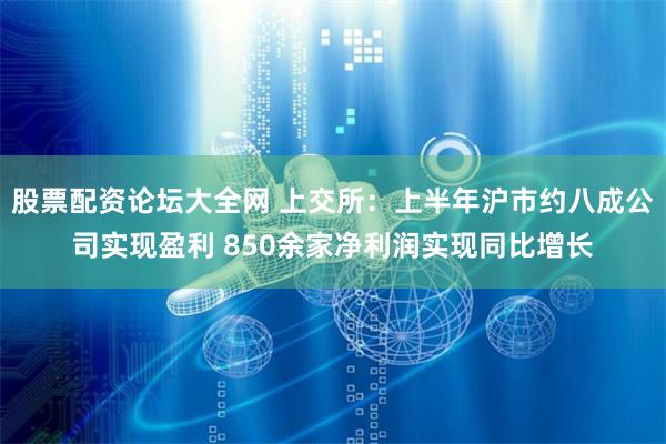 股票配资论坛大全网 上交所：上半年沪市约八成公司实现盈利 850余家净利润实现同比增长