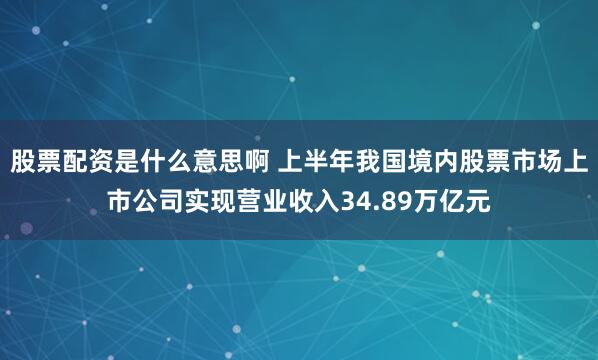 股票配资是什么意思啊 上半年我国境内股票市场上市公司实现营业收入34.89万亿元