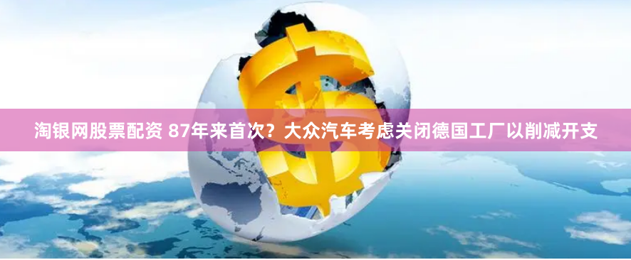 淘银网股票配资 87年来首次？大众汽车考虑关闭德国工厂以削减开支