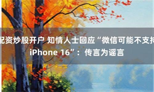 配资炒股开户 知情人士回应“微信可能不支持iPhone 16”：传言为谣言