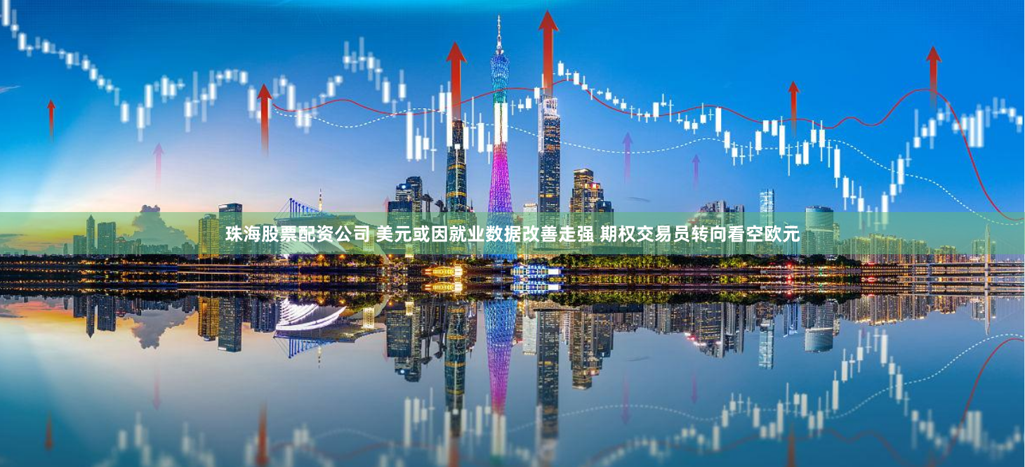 珠海股票配资公司 美元或因就业数据改善走强 期权交易员转向看空欧元
