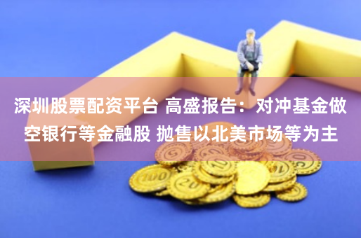深圳股票配资平台 高盛报告：对冲基金做空银行等金融股 抛售以北美市场等为主