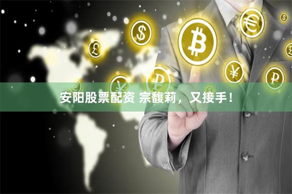 安阳股票配资 宗馥莉，又接手！
