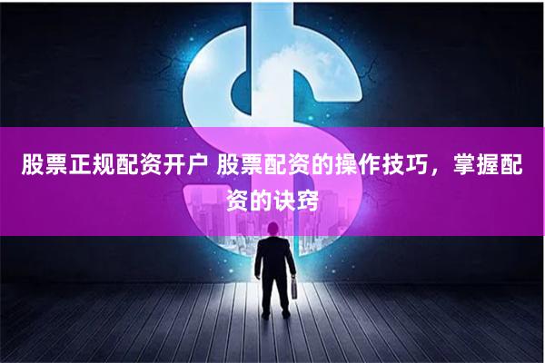 股票正规配资开户 股票配资的操作技巧，掌握配资的诀窍