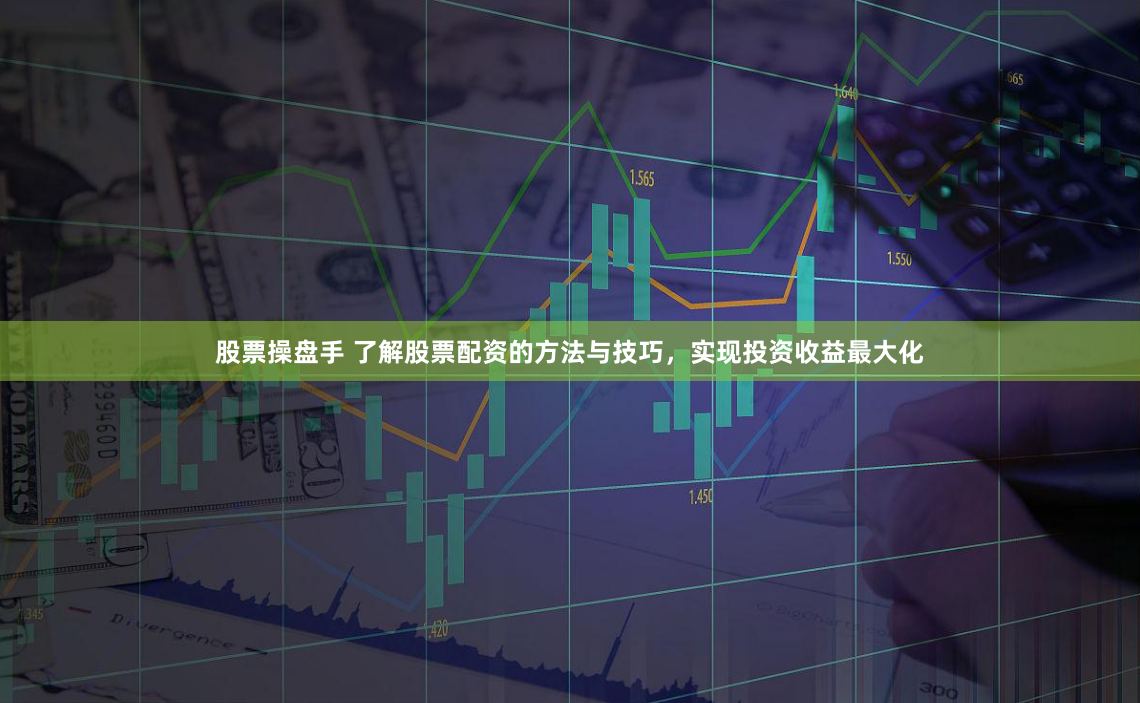 股票操盘手 了解股票配资的方法与技巧，实现投资收益最大化