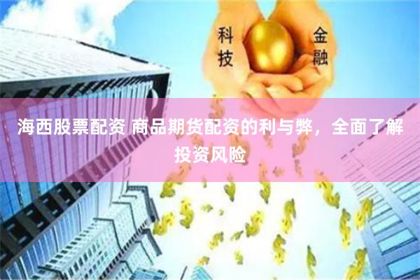 海西股票配资 商品期货配资的利与弊，全面了解投资风险