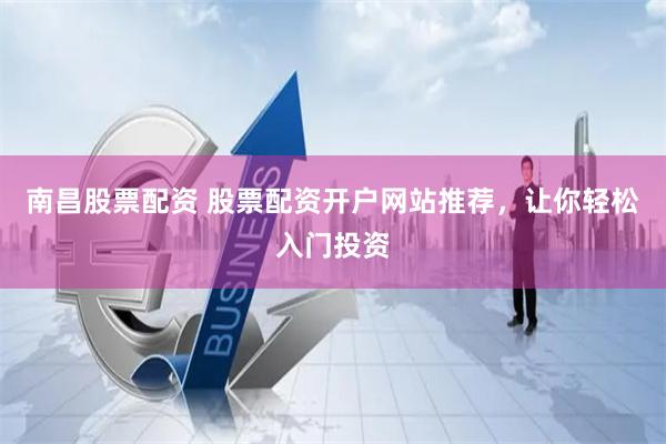 南昌股票配资 股票配资开户网站推荐，让你轻松入门投资