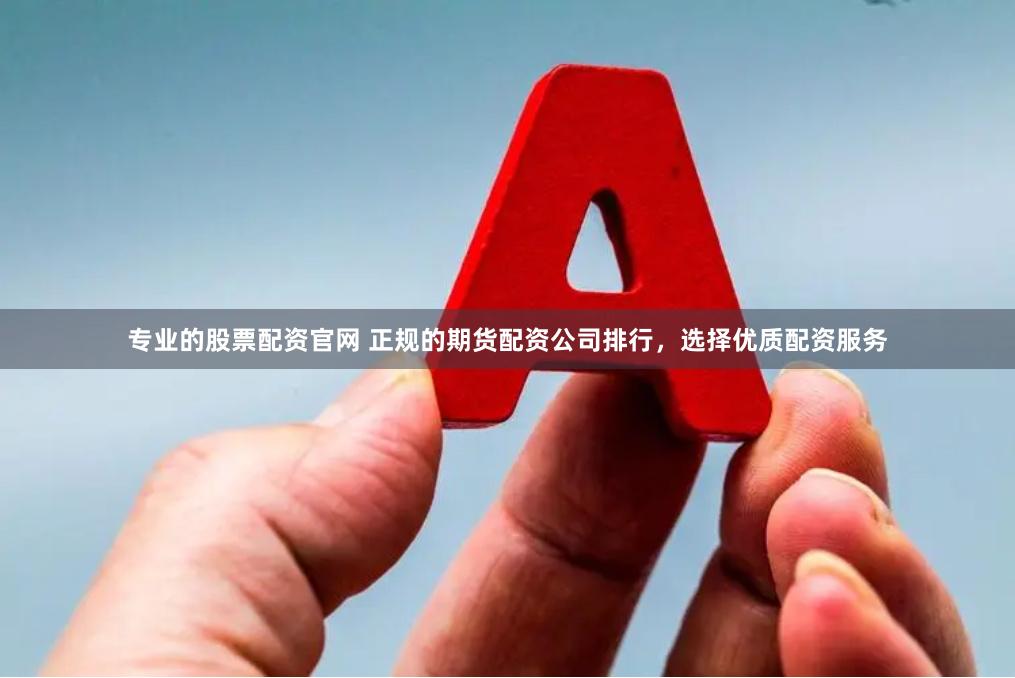 专业的股票配资官网 正规的期货配资公司排行，选择优质配资服务
