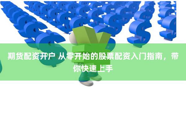 期货配资开户 从零开始的股票配资入门指南，带你快速上手