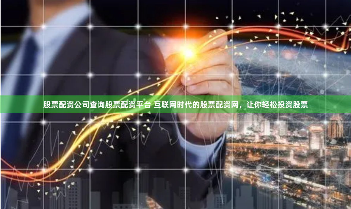 股票配资公司查询股票配资平台 互联网时代的股票配资网，让你轻松投资股票
