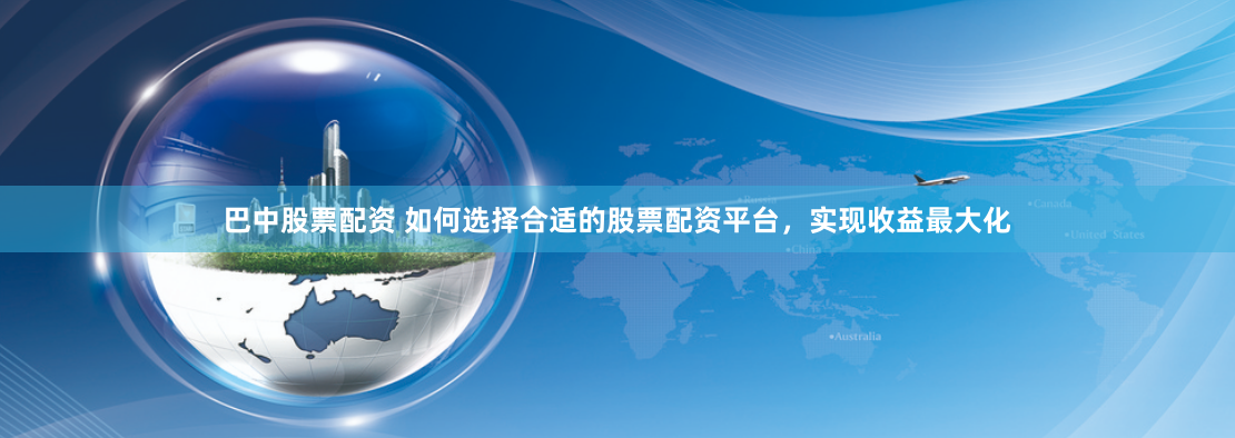巴中股票配资 如何选择合适的股票配资平台，实现收益最大化