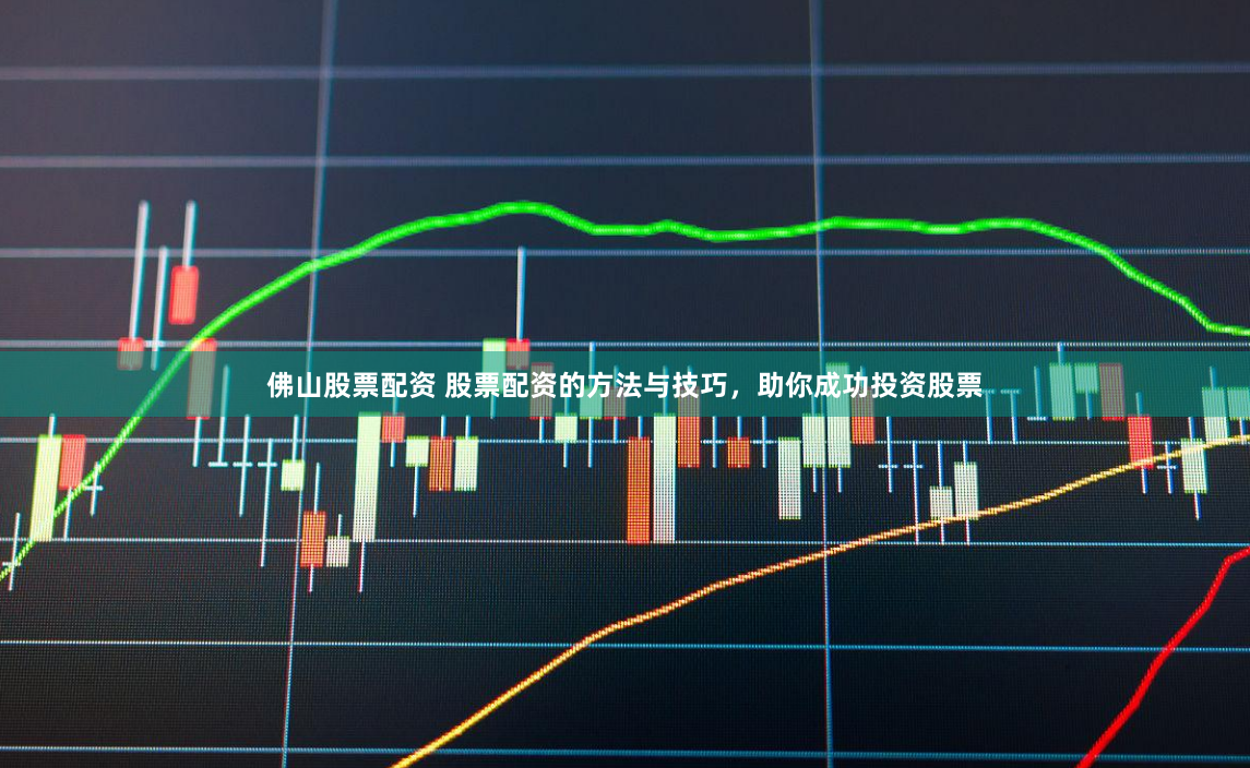 佛山股票配资 股票配资的方法与技巧，助你成功投资股票