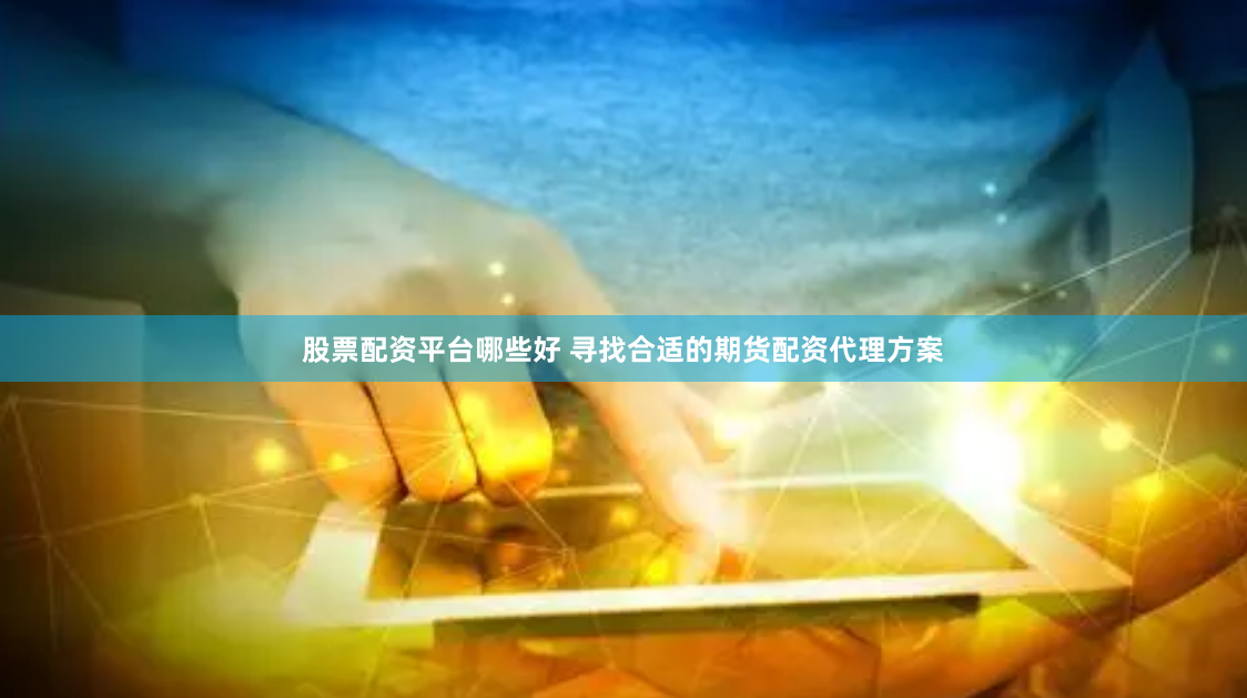 股票配资平台哪些好 寻找合适的期货配资代理方案