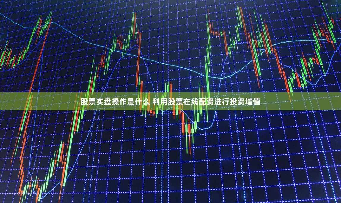 股票实盘操作是什么 利用股票在线配资进行投资增值