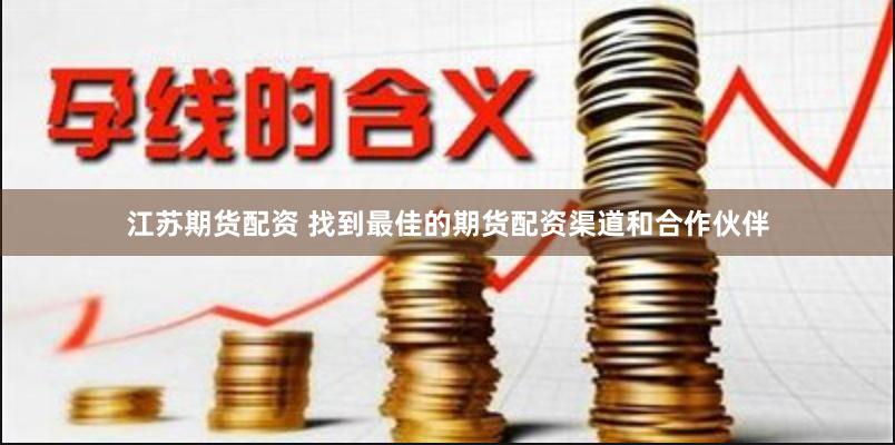 江苏期货配资 找到最佳的期货配资渠道和合作伙伴