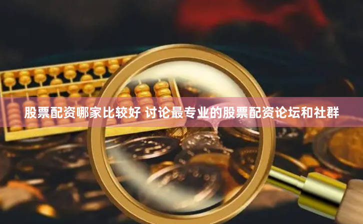 股票配资哪家比较好 讨论最专业的股票配资论坛和社群