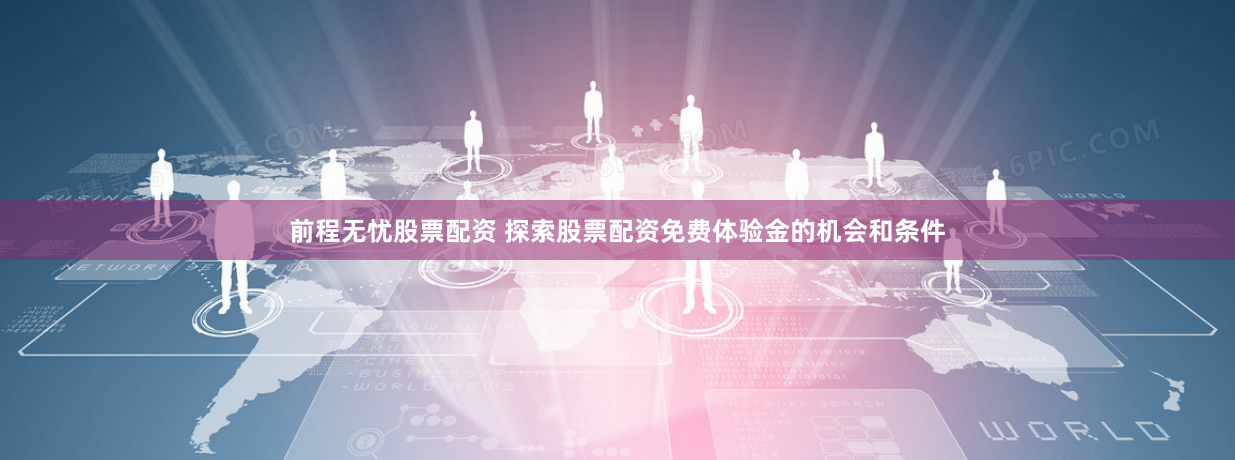 前程无忧股票配资 探索股票配资免费体验金的机会和条件