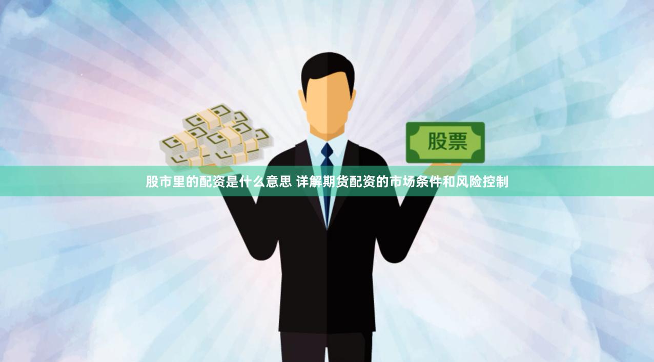 股市里的配资是什么意思 详解期货配资的市场条件和风险控制
