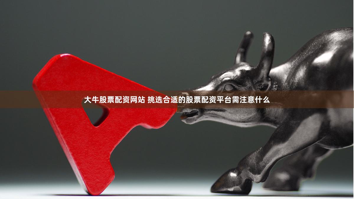 大牛股票配资网站 挑选合适的股票配资平台需注意什么