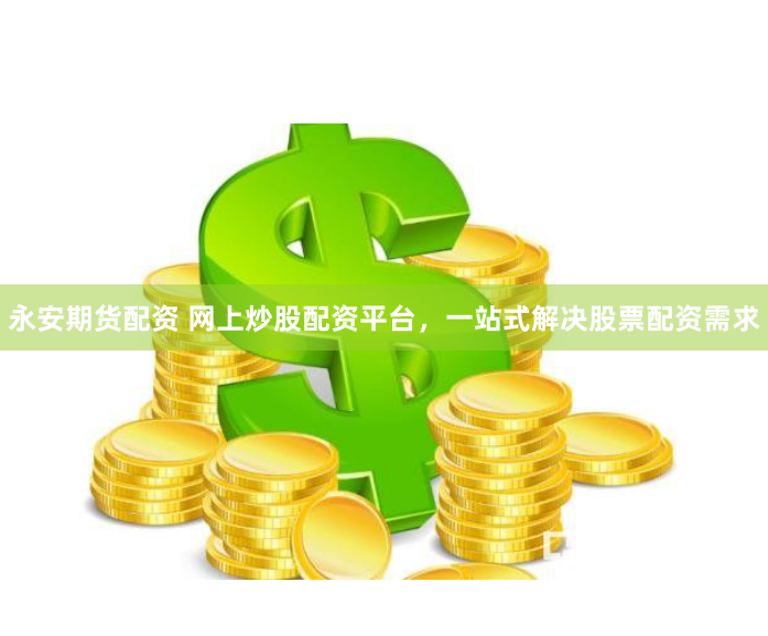 永安期货配资 网上炒股配资平台，一站式解决股票配资需求