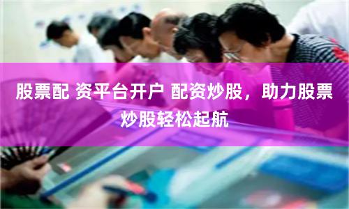 股票配 资平台开户 配资炒股，助力股票炒股轻松起航