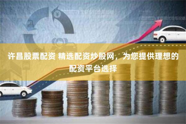 许昌股票配资 精选配资炒股网，为您提供理想的配资平台选择