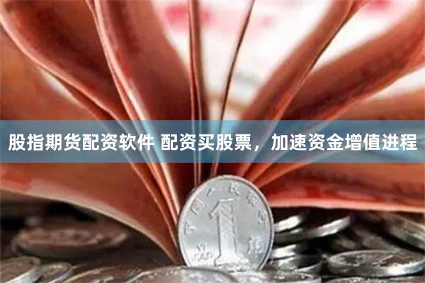 股指期货配资软件 配资买股票，加速资金增值进程