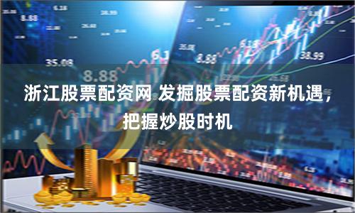 浙江股票配资网 发掘股票配资新机遇，把握炒股时机