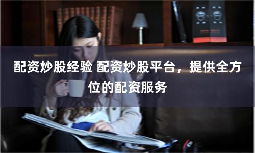 配资炒股经验 配资炒股平台，提供全方位的配资服务