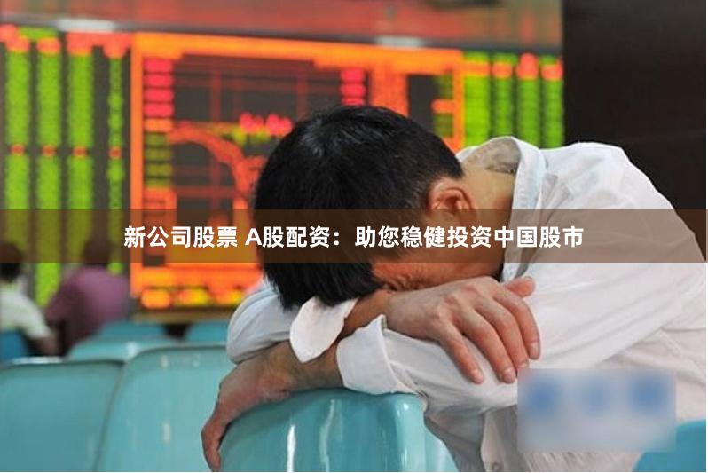 新公司股票 A股配资：助您稳健投资中国股市