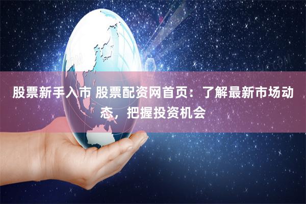 股票新手入市 股票配资网首页：了解最新市场动态，把握投资机会