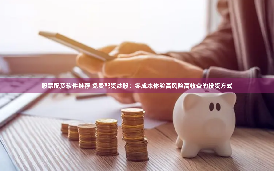 股票配资软件推荐 免费配资炒股：零成本体验高风险高收益的投资方式
