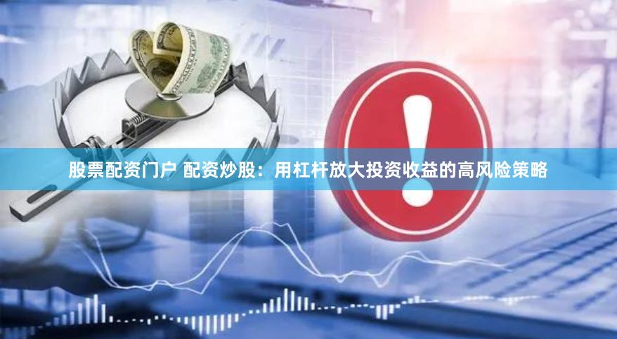 股票配资门户 配资炒股：用杠杆放大投资收益的高风险策略
