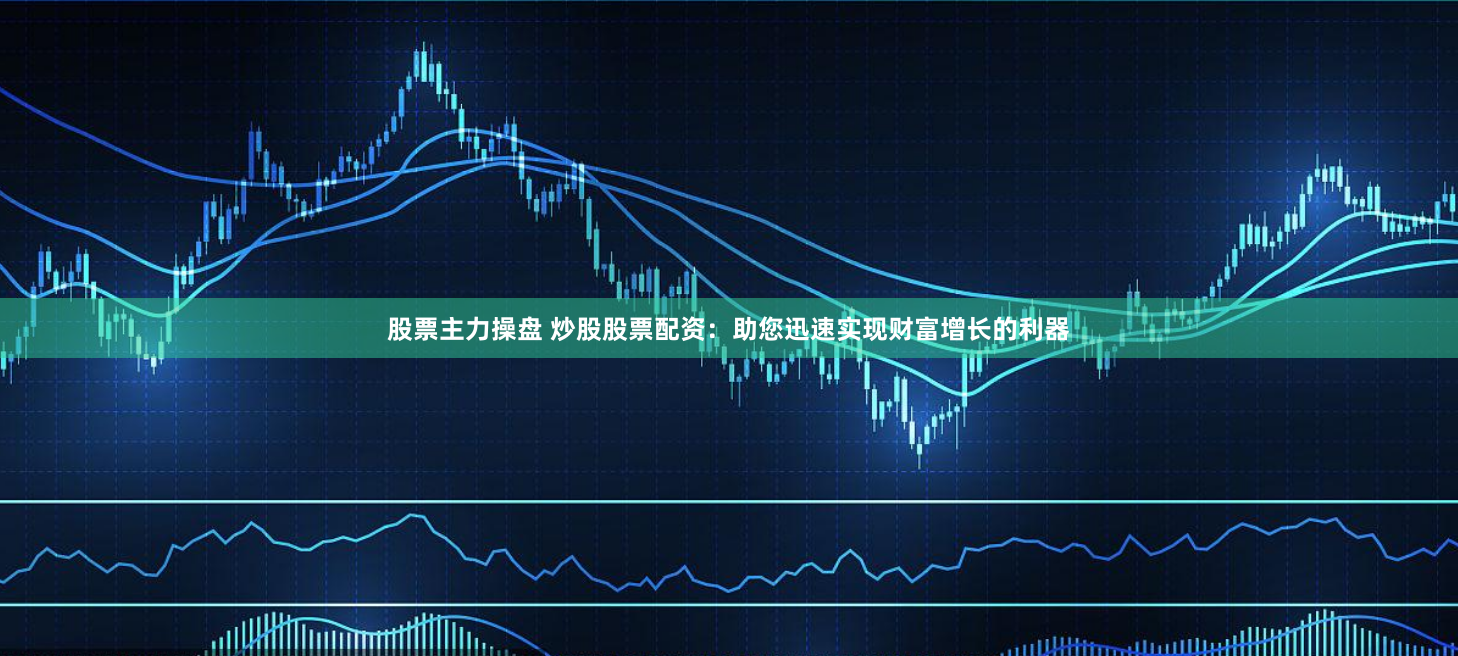 股票主力操盘 炒股股票配资：助您迅速实现财富增长的利器