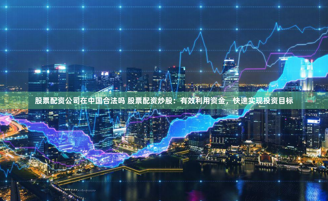股票配资公司在中国合法吗 股票配资炒股：有效利用资金，快速实现投资目标