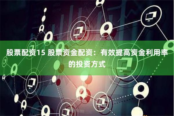 股票配资15 股票资金配资：有效提高资金利用率的投资方式