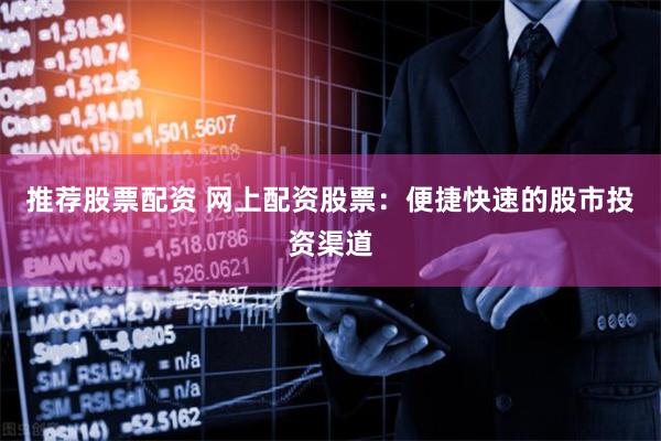 推荐股票配资 网上配资股票：便捷快速的股市投资渠道
