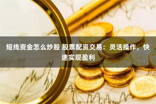 短线资金怎么炒股 股票配资交易：灵活操作，快速实现盈利
