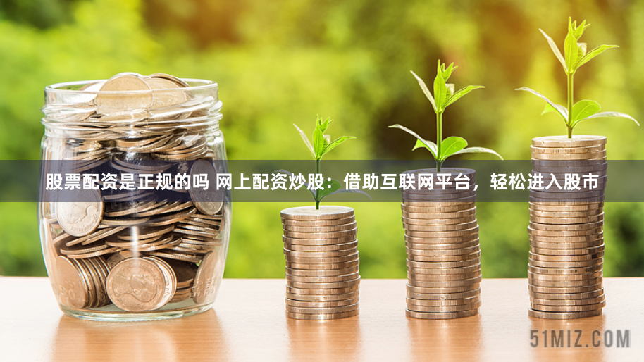 股票配资是正规的吗 网上配资炒股：借助互联网平台，轻松进入股市